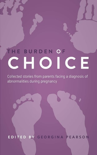 The Burden of Choice Collected Stories from Parents Facing a Diagnosis of Abnormalities During Pregnancy