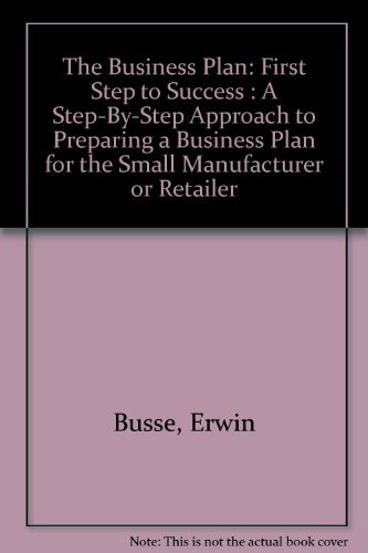 The Business Plan First Step to Success : a Step-by-step Approach to Preparing a Business Plan for the Small Manufacturer Or Retailer
