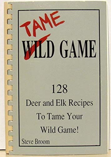 Tame Game One Hundred Twenty-Eight Deer and Elk Recipes to Tame Your Wild Game