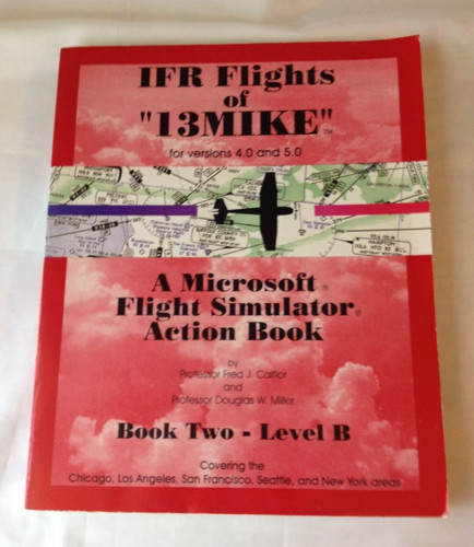 IFR Flights of 13MIKE for Versions 4.0 and 5.0 A Microsoft Flight Simulator Action Book. covering the Chicago, Los Angeles, San Francisco, Seattle, and New York areas. Book two, level B