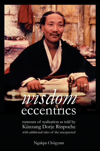 Wisdom Eccentrics Rumours of Realisation as Told by Künzang Dorje Rinpoche with Additional Tales of the Nexpected