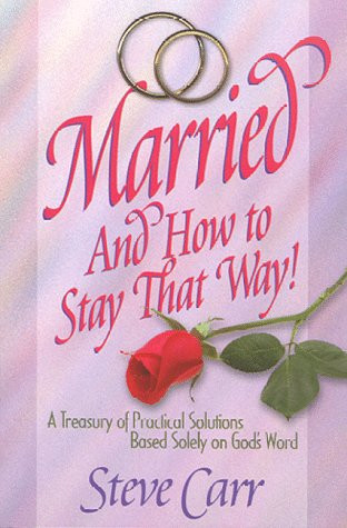 Married and How to Stay That Way A Treasury of Practical Solutions Based Solely on Gods Word