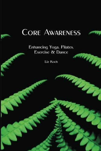 Core Awareness Enhancing Yoga, Pilates, Exercise & Dance : an Exploration in Using Somatic Awareness to Increase Dynamic Supple Movement