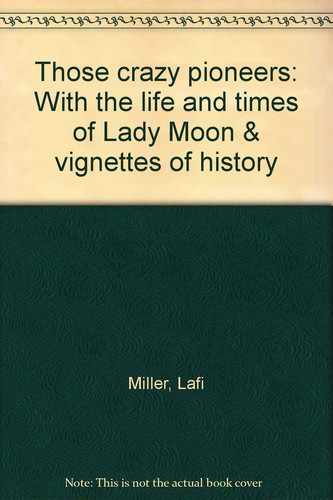 Those Crazy Pioneers With the Life and Times of Lady Moon & Vignettes of History