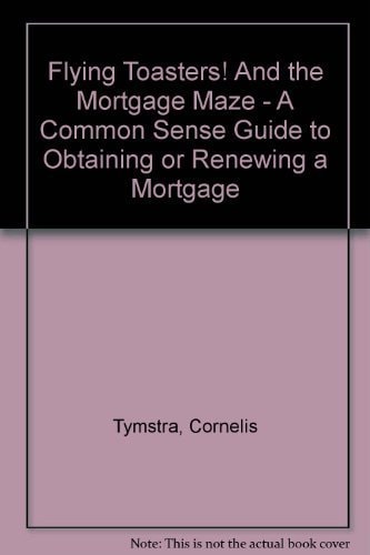 Flying Toasters and the Mortgage Maze A Common Sense Guide to Obtaining Or Renewing a Mortgage