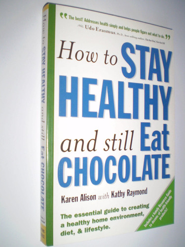 How to Stay Healthy and Still Eat Chocolate The Essential Guide to Creating a Healthy Home Environment, Diet, and Lifestyle