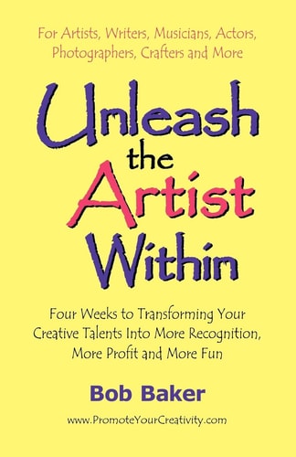 Unleash the Artist Within Four Weeks to Transforming Your Creative Talents Into More Recognition, More Profit and More Fun