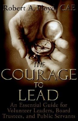 The Courage to Lead An Essential Guide for Volunteer Leaders, Board Trustees, and Public Servants