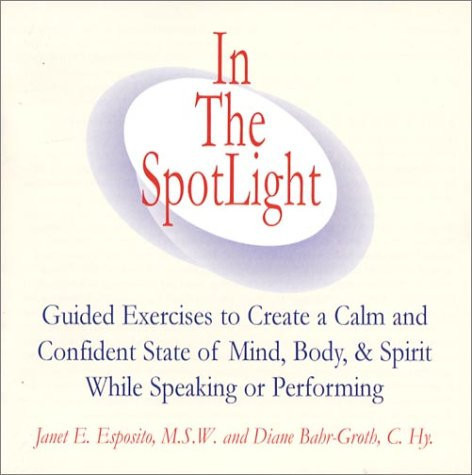 In The SpotLight: Guided Exercises to Create a Calm and Confident State of Mind, Body, & Spirit While Speaking or Performing