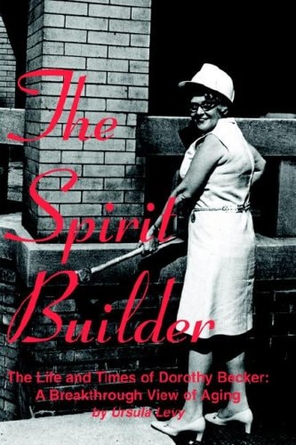The Spirit Builder The Life and Times of Dorothy Becker, a Breakthrough View of Aging