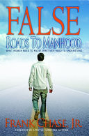 False Roads To Manhood What Women Need to Know; What Men Need to Understand