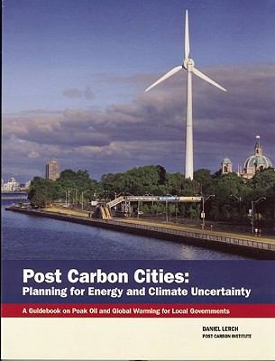 Post Carbon Cities: Planning For Energy And Climate Uncertainty A Guidebook On Peak Oil And Global Warming For Local Governments