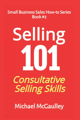 Selling 101: Consultative Selling Skills: For new entrepreneurs, free agents, consultants (SALES HOW-TO FOR NEW STARTUPS AND ENTREPRENEURS)