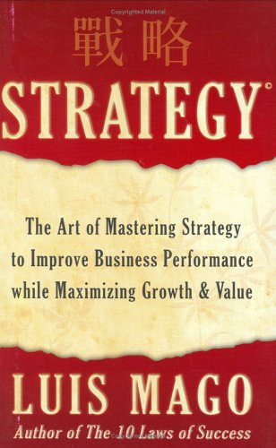 Luis Mago's Strategy The Art of Mastering Strategy to Improve Business Performance While Maximizing Growth and Value