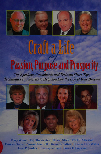 Craft a Life of Passion, Purpose and Prosperity Top Speakers, Consultants and Trainers Share Tips, Techniques and Secrets to Help You Live the Life of Your Dreams