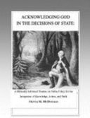 Acknowledging God in the Decisions of State A Biblically Informed Treatise on Public Policy for the Integration of Knowledge, Action, and Faith in the Exercise of Biblical Statesmanship