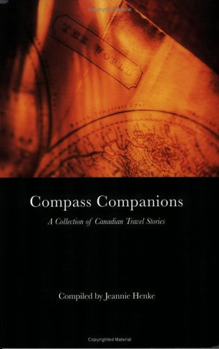 Compass Companions A Collection of Canadian Travel Stories: Unforgettable Travel Stories That Will Fire Your Imagination, Lift Your Spirits and Rekindle Travel Camaraderie for the Canadian Traveller's Journey Around the World
