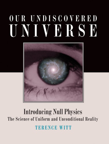 Our Undiscovered Universe Introducing Null Physics : the Science of Uniform and Unconditional Reality