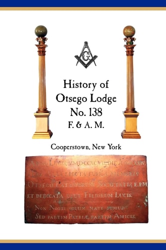 Otsego Lodge No. 138, F. & A.M., Cooperstown, New York A Collection of Historical Miscellanea, 1795-2007
