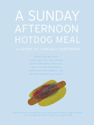 A Sunday Afternoon Hotdog Meal A Guide to Chicago Featuring Shrimp from the Future, a Park Shaped Like a Spot of Paint, Six-foot Tall Smelly, Sweaty Men, a Pizza Crust That's Humungous, Kind and Friendly Neighbors, and Cabs that Smell Like Fresh Flowers