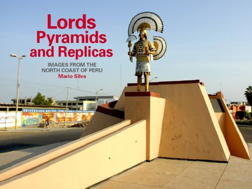 Lords, Pyramids and Replicas: Images from the North Coast of Peru by Mario Silva