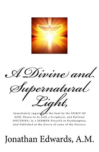 A Divine and Supernatural Light, Immediately Imparted to the Soul by the Spirit of God, Shown to Be Both a Scriptural, and Rational Doctrine; in a Sermon Preach'd at Northampton, and Published at the Desire of Some of the Hearers