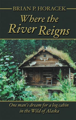 Where the River Reigns One Man's Dream for a Log Cabin in the Wild of Alaska
