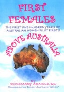 First Females Above Australia The First One Hundred Years of Australian Women Pilot Firsts : 1909-2009
