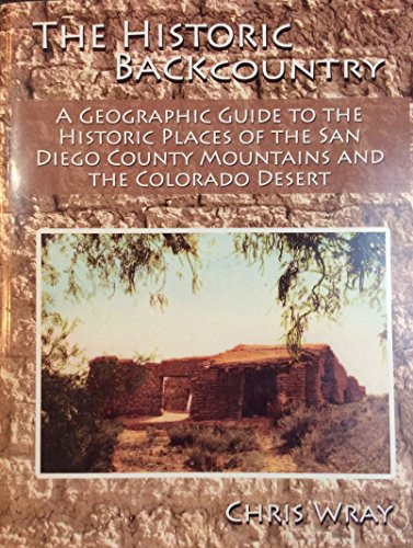 The Historic Backcountry A Geographic Guide to the Historic Places of the San Diego County Mountains and the Colorado Desert