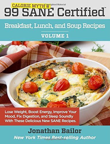 99 Calorie Myth and SANE Certified Breakfast, Lunch, and Soup Recipes: Lose Weight, Increase Energy, Improve Your Mood, Fix Digestion, and Sleep Soundly With The Delicious New Science of SANE Eating