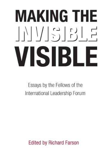 Making the Invisible Visible Essays by the Fellows of the International Leadership Forum