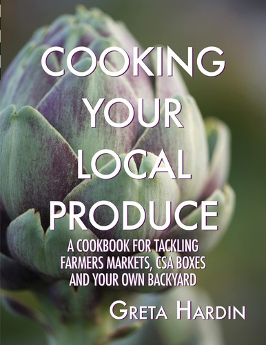 Cooking Your Local Produce A Cookbook for Tackling Farmers Markets, CSA Boxes, and Your Own Backyard
