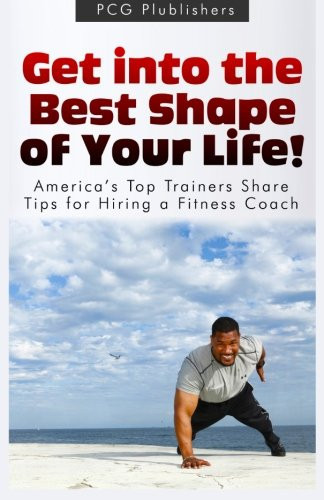 Get Into The Best Shape of Your Life!: America?s Top Trainers Share Tips For Hiring a Fitness Coach