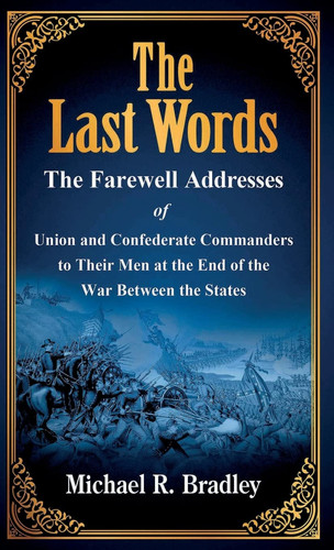 The Last Words The Farewell Addresses of Union and Confederate Commanders to Their Men at the End of the War Between the States