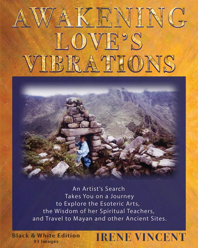 Awakening Love's Vibrations An Artist's Search Takes You on a Journey to Explore the Esoteric Arts, the Wisdom of Her Spiritual Teachers, and Travel to Mayan and Other Ancient Sites. Black & White Edition