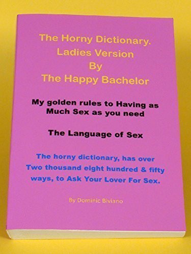 The Horny Dictionary Ladies Version by the Happy Bachelor : My Golden Rules to Having as Much Sex as You Need : the Language of Sex