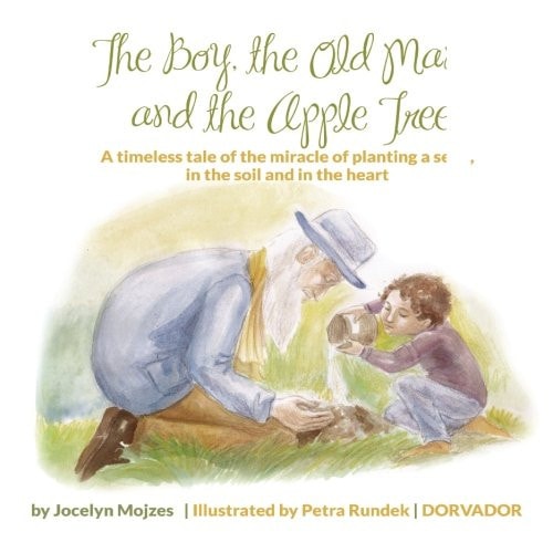 The Boy, The Old Man and the Apple Tree: A timeless tale of the miracle of planting a seed, in the soil and in the heart