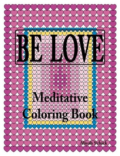Be Love Meditative Coloring Book Adult Coloring to Open Your Heart: for Relaxation, Meditation, Stress Reduction, Spiritual Connection, Prayer, Centering, Healing, and Coming Into Your Deep True Self; Ages 9 To 109