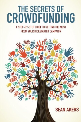 The Secrets of Crowdfunding A Step-By-Step Guide to Getting the Most from Your Kickstarter Campaign