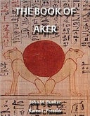 The Book of Aker The Complete Translation of the Book of Aker from the Tomb of Ramesses VI