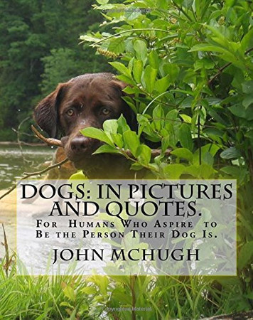 Dogs: In Pictures and Quotes: For the Human Aspiring to Be the Person Their Dog Is.