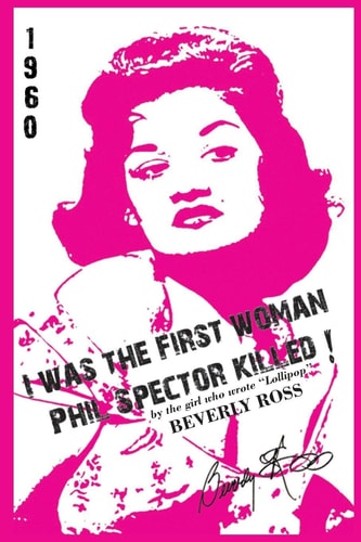 I was the First Woman Phil Spector Killed An Autobiography in Essays of Beverly Ross, Brill Building Songwriter of "Lollipop" and a Premier Architect of Rock 'n' Roll