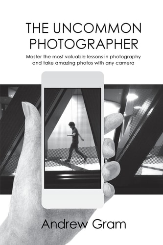 The Uncommon Photographer Master the Most Valuable Lessons in Photography and Take Amazing Photos with Any Camera