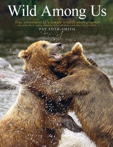 Wild Among Us True Adventures of a Female Wildlife Photographer who Stalks Bears, Wolves, Mountain Lions, Wild Horses and Other Elusive Wildlife