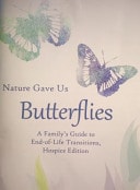 Nature Gave Us Butterflies A Family's Guide to End-Of-Life Transitions, Hospice Edition