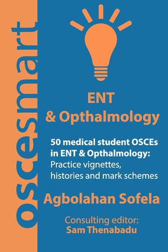 OSCEsmart - 50 Medical Student OSCEs in ENT & Opthalmology Vignettes, Histories and Mark Schemes for Your Finals.