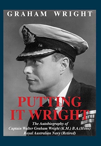 Putting It Wright The Autobiography of Captain Walter Graham Wright (K. M. ) B. A. (Hons) Royal Australian Navy (Retired)