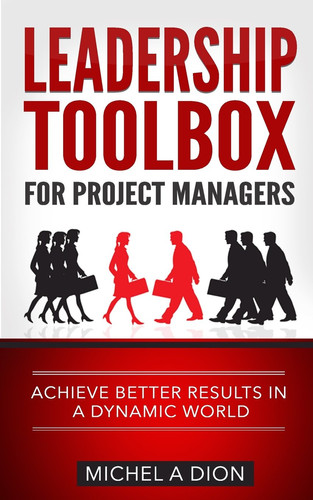 Leadership Toolbox for Project Managers Achieve Better Results in a Dynamic World