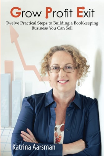 Grow, Profit, Exit Twelve Practical Steps to Building a Bookkeeping Business You Can Sell