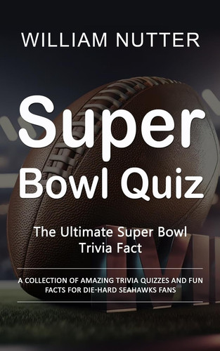 Super Bowl Quiz The Ultimate Super Bowl Trivia Fact (A Collection of Amazing Trivia Quizzes and Fun Facts for Die-hard Seahawks Fans)